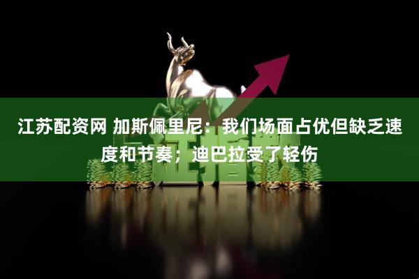 江苏配资网 加斯佩里尼：我们场面占优但缺乏速度和节奏；迪巴拉受了轻伤