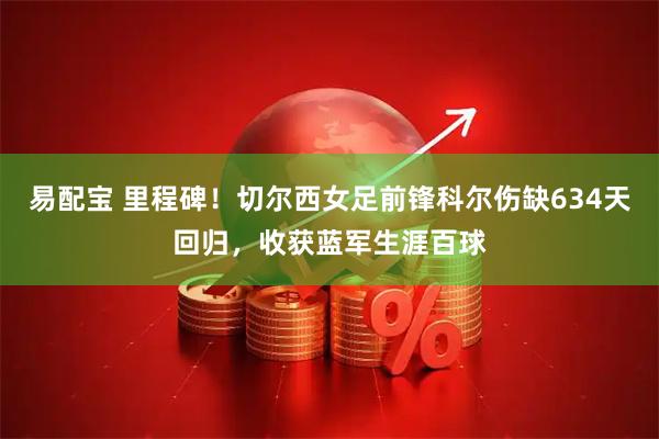 易配宝 里程碑！切尔西女足前锋科尔伤缺634天回归，收获蓝军生涯百球
