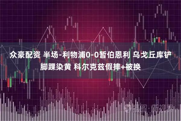 众豪配资 半场-利物浦0-0暂伯恩利 乌戈丘库铲脚踝染黄 科尔克兹假摔+被换
