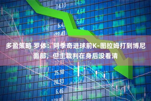 多盈策略 罗体：阿季奇进球前K-图拉姆打到博尼面部，但主裁判在身后没看清