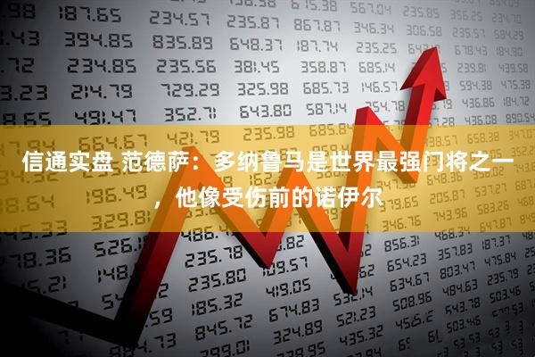 信通实盘 范德萨：多纳鲁马是世界最强门将之一，他像受伤前的诺伊尔