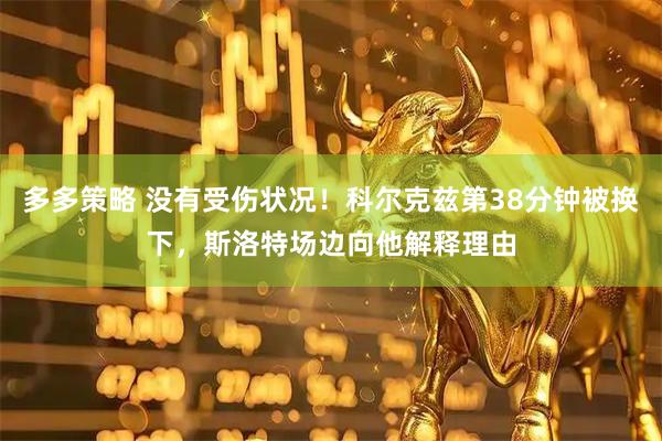 多多策略 没有受伤状况！科尔克兹第38分钟被换下，斯洛特场边向他解释理由