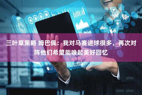 三叶草策略 姆巴佩：我对马赛进球很多，再次对阵他们希望能唤起美好回忆