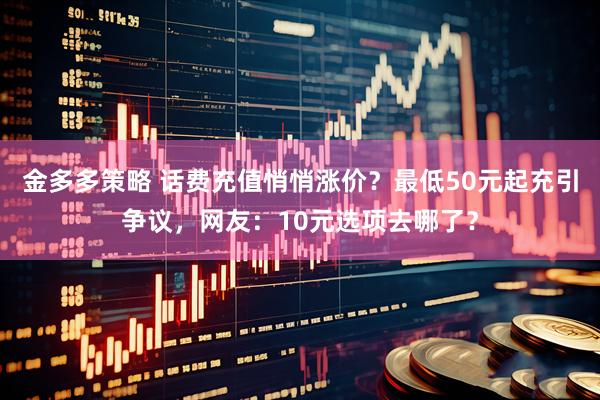 金多多策略 话费充值悄悄涨价？最低50元起充引争议，网友：10元选项去哪了？