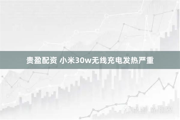 贵盈配资 小米30w无线充电发热严重