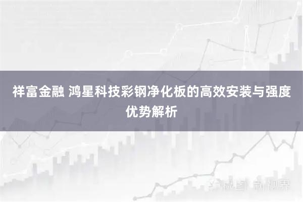 祥富金融 鸿星科技彩钢净化板的高效安装与强度优势解析