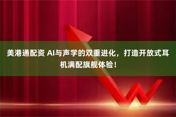 美港通配资 AI与声学的双重进化，打造开放式耳机满配旗舰体验！