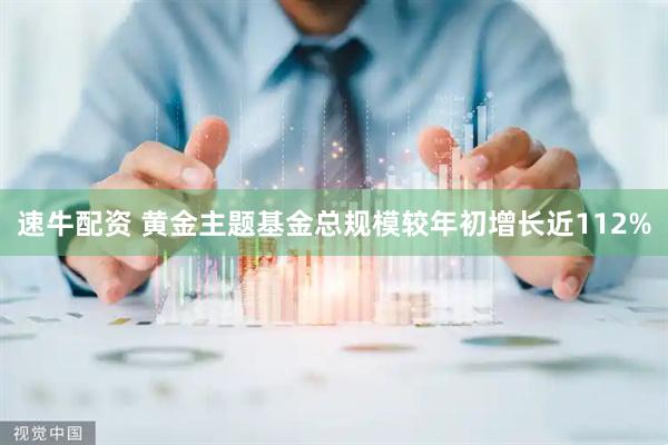 速牛配资 黄金主题基金总规模较年初增长近112%