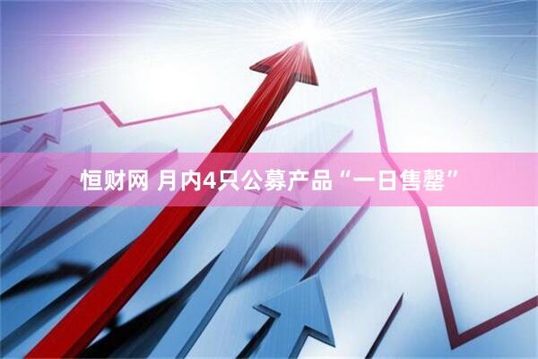 恒财网 月内4只公募产品“一日售罄”