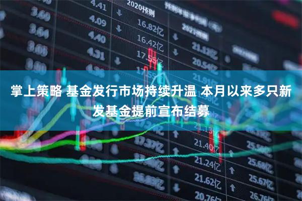 掌上策略 基金发行市场持续升温 本月以来多只新发基金提前宣布结募