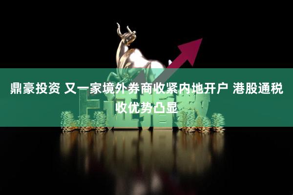 鼎豪投资 又一家境外券商收紧内地开户 港股通税收优势凸显