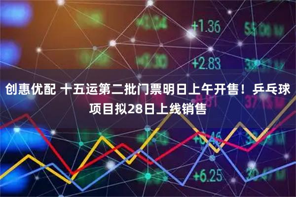 创惠优配 十五运第二批门票明日上午开售！乒乓球项目拟28日上线销售