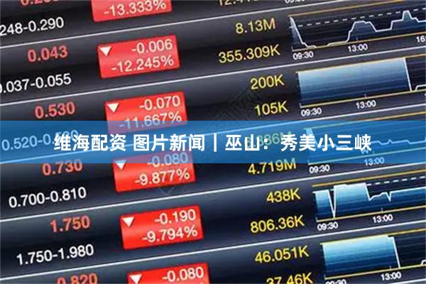 维海配资 图片新闻｜巫山：秀美小三峡