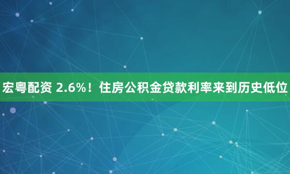 宏粤配资 2.6%！住房公积金贷款利率来到历史低位