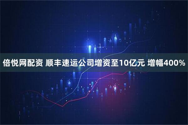 倍悦网配资 顺丰速运公司增资至10亿元 增幅400%