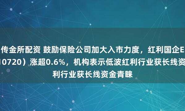 传金所配资 鼓励保险公司加大入市力度，红利国企ETF（510720）涨超0.6%，机构表示低波红利行业获长线资金青睐