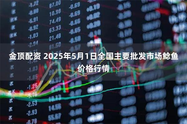 金顶配资 2025年5月1日全国主要批发市场鲶鱼价格行情