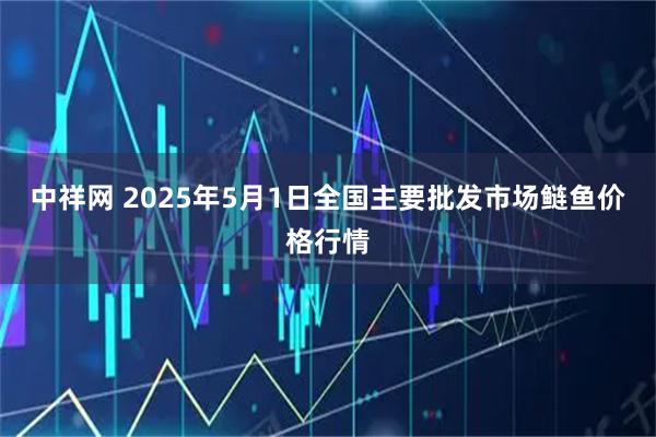 中祥网 2025年5月1日全国主要批发市场鲢鱼价格行情