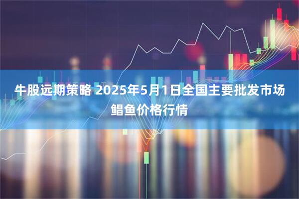 牛股远期策略 2025年5月1日全国主要批发市场鲳鱼价格行情