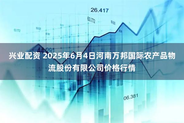 兴业配资 2025年6月4日河南万邦国际农产品物流股份有限公司价格行情