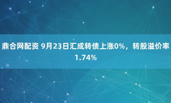 鼎合网配资 9月23日汇成转债上涨0%，转股溢价率1.74%