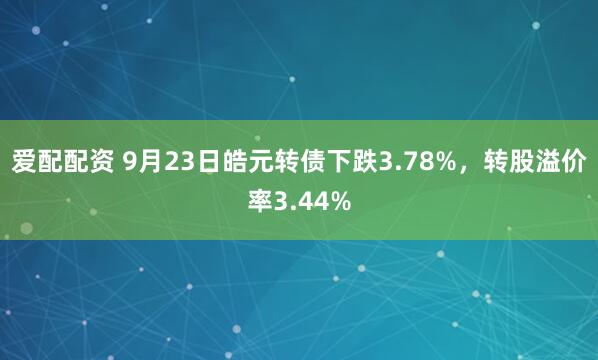 爱配配资 9月23日皓元转债下跌3.78%，转股溢价率3.44%