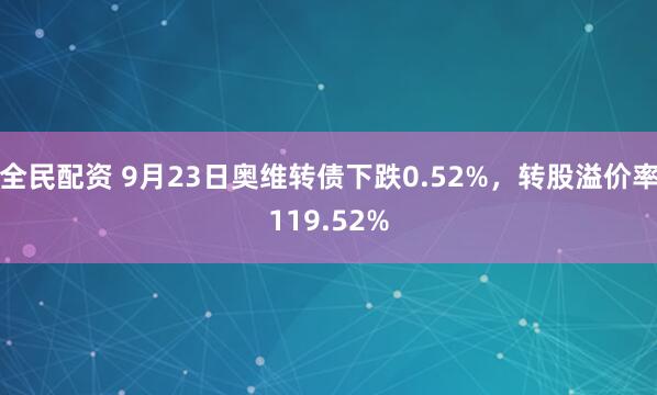 全民配资 9月23日奥维转债下跌0.52%，转股溢价率119.52%