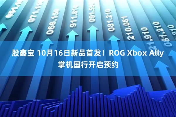 股鑫宝 10月16日新品首发！ROG Xbox Ally掌机国行开启预约