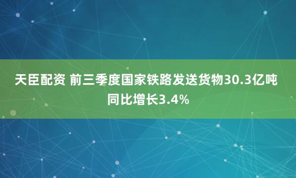 天臣配资 前三季度国家铁路发送货物30.3亿吨&#32;同比增长3.4%