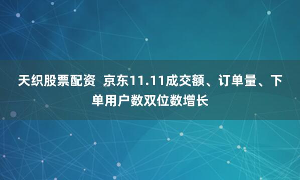天织股票配资  京东11.11成交额、订单量、下单用户数双位数增长