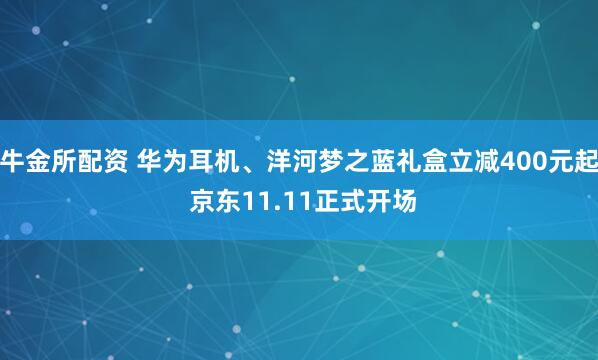 牛金所配资 华为耳机、洋河梦之蓝礼盒立减400元起 京东11.11正式开场
