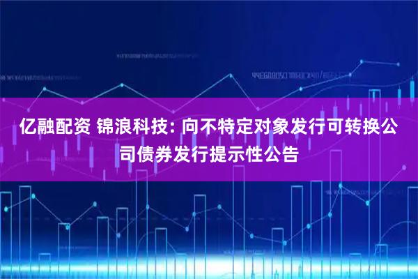 亿融配资 锦浪科技: 向不特定对象发行可转换公司债券发行提示性公告
