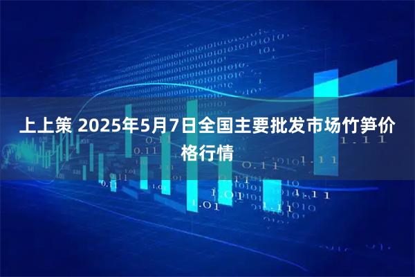 上上策 2025年5月7日全国主要批发市场竹笋价格行情