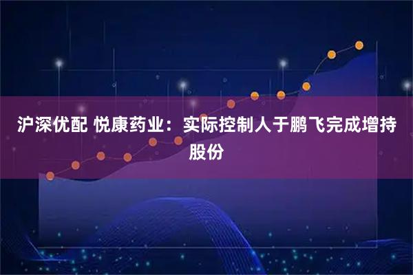 沪深优配 悦康药业：实际控制人于鹏飞完成增持股份