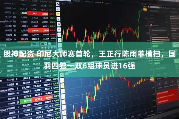 股神配资 印尼大师赛首轮，王正行陈雨菲横扫，国羽四独一双6组球员进16强