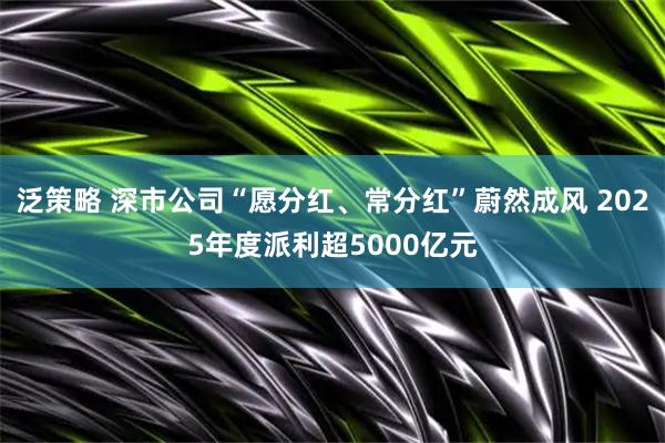 泛策略 深市公司“愿分红、常分红”蔚然成风 2025年度派利超5000亿元