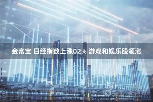 金富宝 日经指数上涨02% 游戏和娱乐股领涨