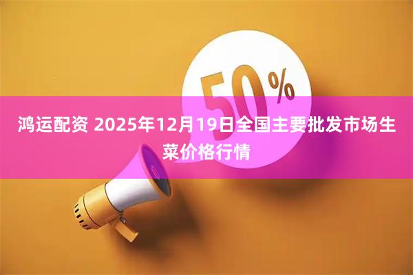 鸿运配资 2025年12月19日全国主要批发市场生菜价格行情