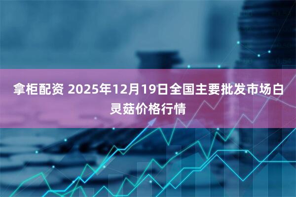 拿柜配资 2025年12月19日全国主要批发市场白灵菇价格行情