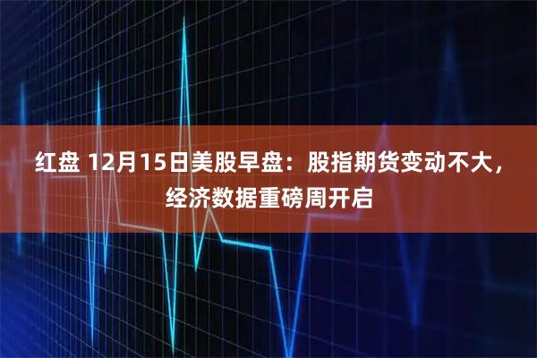 红盘 12月15日美股早盘：股指期货变动不大，经济数据重磅周开启