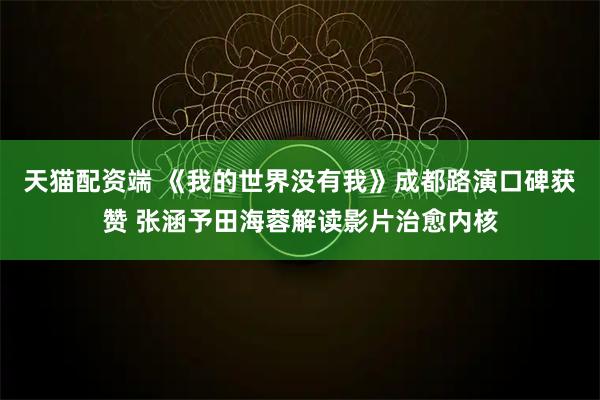 天猫配资端 《我的世界没有我》成都路演口碑获赞 张涵予田海蓉解读影片治愈内核