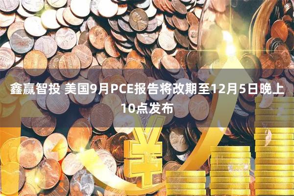 鑫赢智投 美国9月PCE报告将改期至12月5日晚上10点发布