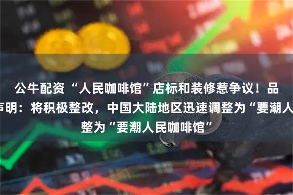 公牛配资 “人民咖啡馆”店标和装修惹争议！品牌方官方声明：将积极整改，中国大陆地区迅速调整为“要潮人民咖啡馆”
