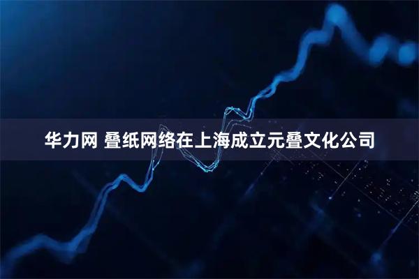 华力网 叠纸网络在上海成立元叠文化公司