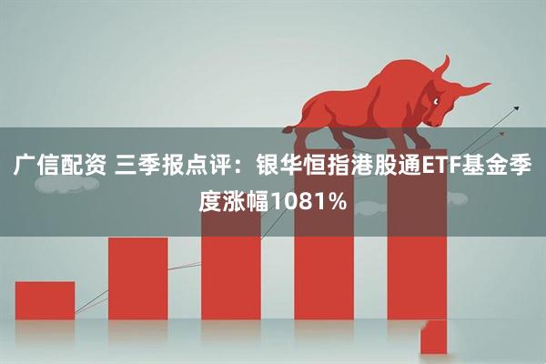 广信配资 三季报点评：银华恒指港股通ETF基金季度涨幅1081%