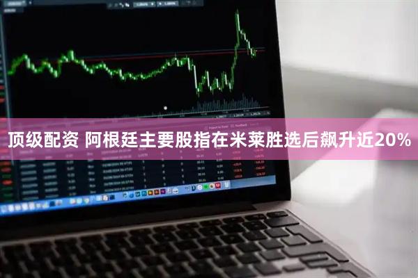 顶级配资 阿根廷主要股指在米莱胜选后飙升近20%