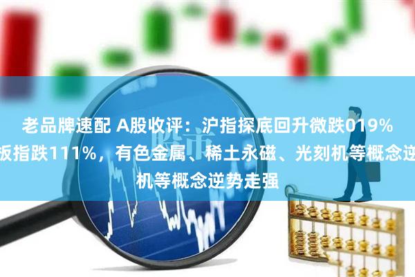 老品牌速配 A股收评：沪指探底回升微跌019%，创业板指跌111%，有色金属、稀土永磁、光刻机等概念逆势走强
