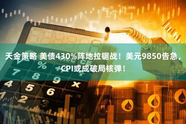 天金策略 美债430%阵地拉锯战！美元9850告急，CPI或成破局核弹！