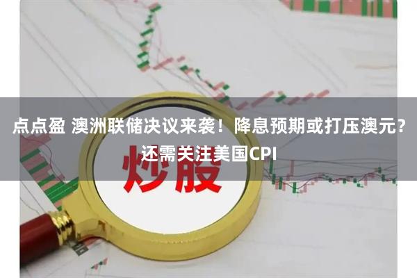 点点盈 澳洲联储决议来袭！降息预期或打压澳元？还需关注美国CPI