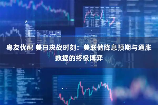 粤友优配 美日决战时刻：美联储降息预期与通胀数据的终极博弈